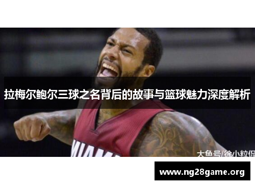 拉梅尔鲍尔三球之名背后的故事与篮球魅力深度解析 拉梅尔鲍尔三球之名背后的故事与篮球魅力深度解析