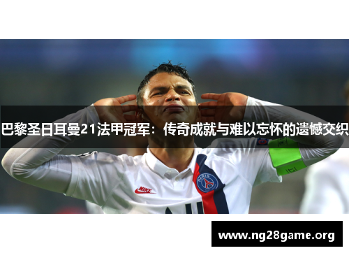 巴黎圣日耳曼21法甲冠军:传奇成就与难以忘怀的遗憾交织 巴黎圣日耳曼21法甲冠军:传奇成就与难以忘怀的遗憾交织
