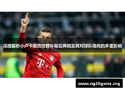 深度解析小卢卡斯改任替补背后真相及其对球队格局的多重影响