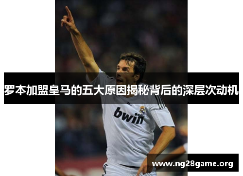 罗本加盟皇马的五大原因揭秘背后的深层次动机