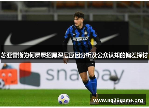 苏亚雷斯为何屡屡招黑深层原因分析及公众认知的偏差探讨