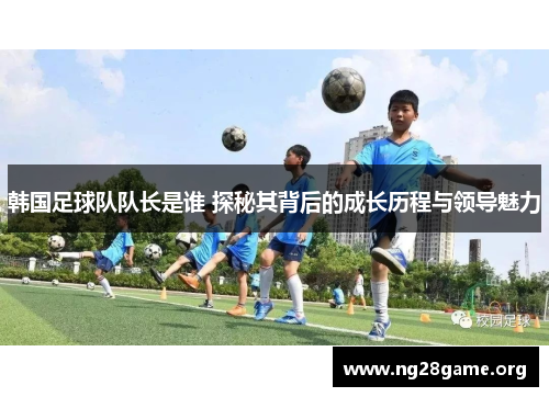 韩国足球队队长是谁 探秘其背后的成长历程与领导魅力 韩国足球队队长是谁 探秘其背后的成长历程与领导魅力