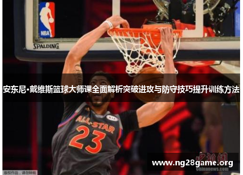 安东尼·戴维斯篮球大师课全面解析突破进攻与防守技巧提升训练方法 安东尼·戴维斯篮球大师课全面解析突破进攻与防守技巧提升训练方法