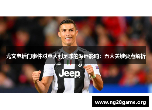 尤文电话门事件对意大利足球的深远影响:五大关键要点解析 尤文电话门事件对意大利足球的深远影响:五大关键要点解析