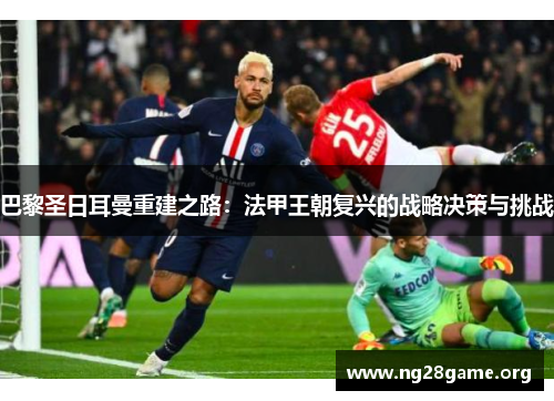 巴黎圣日耳曼重建之路:法甲王朝复兴的战略决策与挑战 巴黎圣日耳曼重建之路:法甲王朝复兴的战略决策与挑战