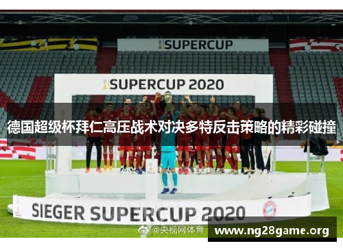 德国超级杯拜仁高压战术对决多特反击策略的精彩碰撞 德国超级杯拜仁高压战术对决多特反击策略的精彩碰撞