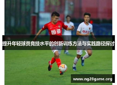 提升年轻球员竞技水平的创新训练方法与实践路径探讨 提升年轻球员竞技水平的创新训练方法与实践路径探讨