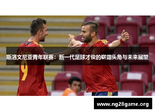 斯洛文尼亚青年联赛:新一代足球才俊的崭露头角与未来展望 斯洛文尼亚青年联赛:新一代足球才俊的崭露头角与未来展望