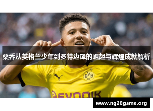 桑乔从英格兰少年到多特边锋的崛起与辉煌成就解析 桑乔从英格兰少年到多特边锋的崛起与辉煌成就解析