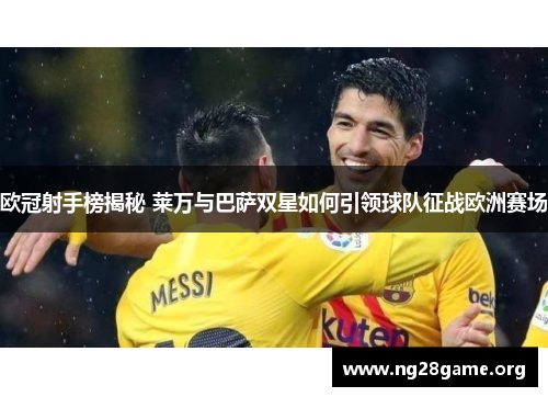 欧冠射手榜揭秘 莱万与巴萨双星如何引领球队征战欧洲赛场 欧冠射手榜揭秘 莱万与巴萨双星如何引领球队征战欧洲赛场