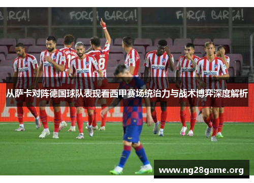 从萨卡对阵德国球队表现看西甲赛场统治力与战术博弈深度解析 从萨卡对阵德国球队表现看西甲赛场统治力与战术博弈深度解析