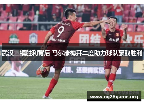 武汉三镇胜利背后 马尔康梅开二度助力球队豪取胜利 武汉三镇胜利背后 马尔康梅开二度助力球队豪取胜利