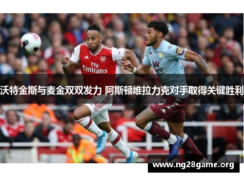 沃特金斯与麦金双双发力 阿斯顿维拉力克对手取得关键胜利 沃特金斯与麦金双双发力 阿斯顿维拉力克对手取得关键胜利