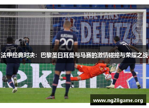 法甲经典对决:巴黎圣日耳曼与马赛的激情碰撞与荣耀之战 法甲经典对决:巴黎圣日耳曼与马赛的激情碰撞与荣耀之战