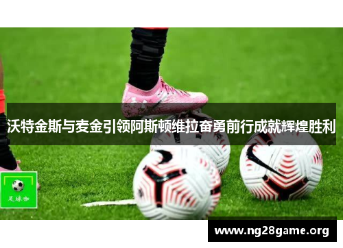 沃特金斯与麦金引领阿斯顿维拉奋勇前行成就辉煌胜利 沃特金斯与麦金引领阿斯顿维拉奋勇前行成就辉煌胜利