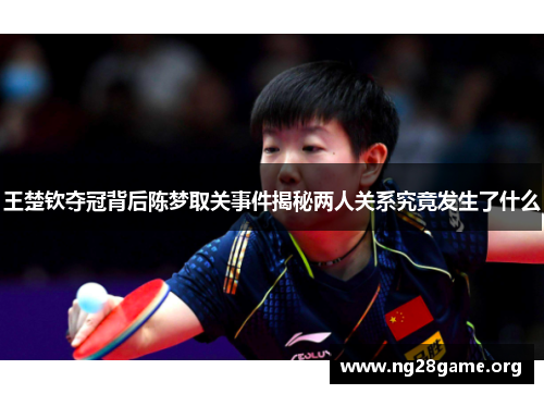 王楚钦夺冠背后陈梦取关事件揭秘两人关系究竟发生了什么 王楚钦夺冠背后陈梦取关事件揭秘两人关系究竟发生了什么