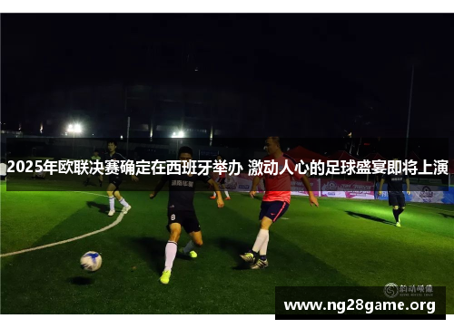 2025年欧联决赛确定在西班牙举办 激动人心的足球盛宴即将上演 2025年欧联决赛确定在西班牙举办 激动人心的足球盛宴即将上演