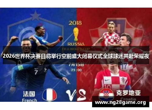 2026世界杯决赛日将举行空前盛大闭幕仪式全球球迷共赴荣耀夜 2026世界杯决赛日将举行空前盛大闭幕仪式全球球迷共赴荣耀夜