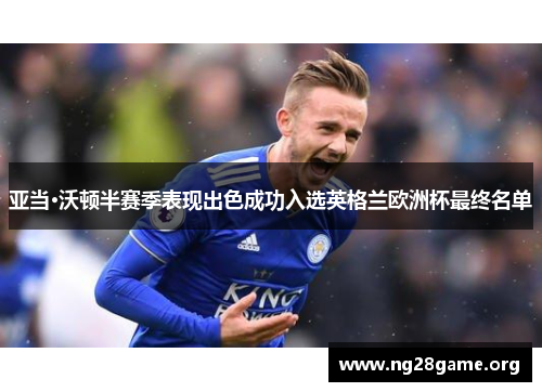 亚当·沃顿半赛季表现出色成功入选英格兰欧洲杯最终名单 亚当·沃顿半赛季表现出色成功入选英格兰欧洲杯最终名单