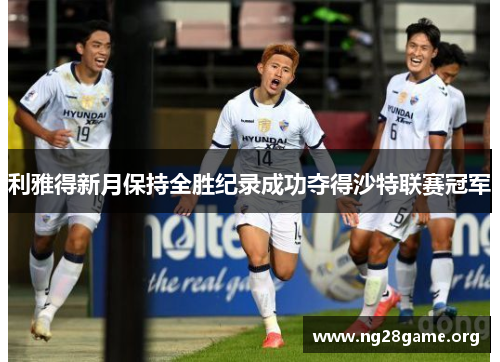 利雅得新月保持全胜纪录成功夺得沙特联赛冠军 利雅得新月保持全胜纪录成功夺得沙特联赛冠军