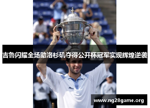 吉鲁闪耀全场助洛杉矶夺得公开杯冠军实现辉煌逆袭 吉鲁闪耀全场助洛杉矶夺得公开杯冠军实现辉煌逆袭
