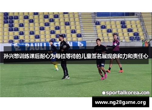 孙兴慜训练课后耐心为每位等待的儿童签名展现亲和力和责任心 孙兴慜训练课后耐心为每位等待的儿童签名展现亲和力和责任心