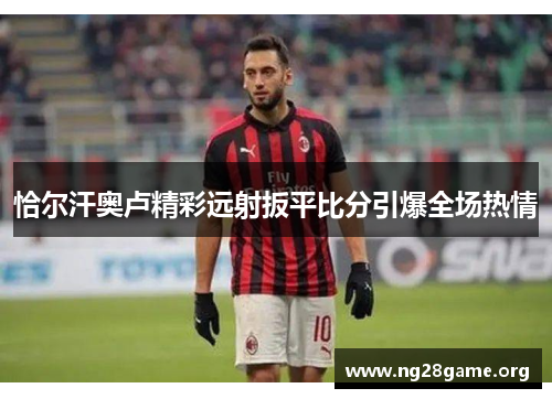 恰尔汗奥卢精彩远射扳平比分引爆全场热情