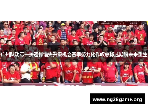 广州队功亏一篑遗憾错失升级机会赛季努力化作叹息球迷期盼未来重生
