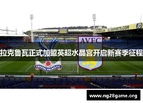 拉克鲁瓦正式加盟英超水晶宫开启新赛季征程