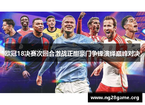 欧冠18决赛次回合激战正酣豪门争锋演绎巅峰对决