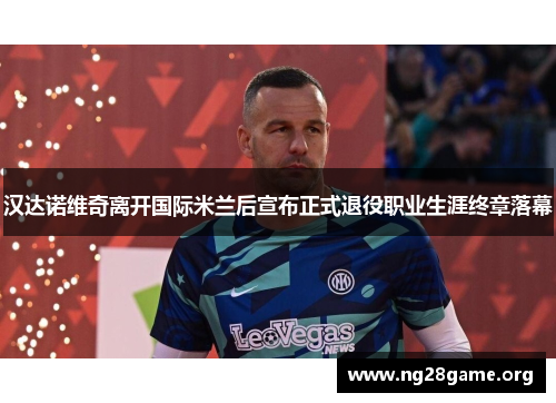 汉达诺维奇离开国际米兰后宣布正式退役职业生涯终章落幕 汉达诺维奇离开国际米兰后宣布正式退役职业生涯终章落幕