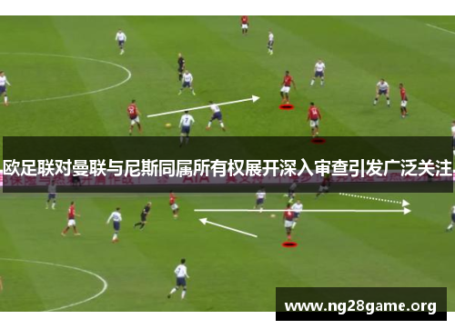 欧足联对曼联与尼斯同属所有权展开深入审查引发广泛关注 欧足联对曼联与尼斯同属所有权展开深入审查引发广泛关注
