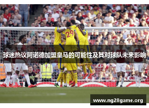 球迷热议阿诺德加盟皇马的可能性及其对球队未来影响 球迷热议阿诺德加盟皇马的可能性及其对球队未来影响