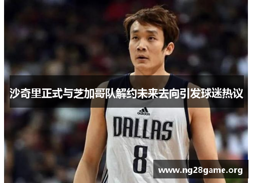 沙奇里正式与芝加哥队解约未来去向引发球迷热议 沙奇里正式与芝加哥队解约未来去向引发球迷热议