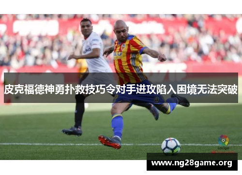 皮克福德神勇扑救技巧令对手进攻陷入困境无法突破 皮克福德神勇扑救技巧令对手进攻陷入困境无法突破