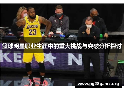 篮球明星职业生涯中的重大挑战与突破分析探讨 篮球明星职业生涯中的重大挑战与突破分析探讨