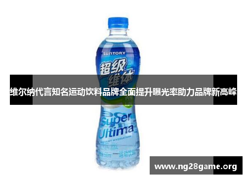 维尔纳代言知名运动饮料品牌全面提升曝光率助力品牌新高峰