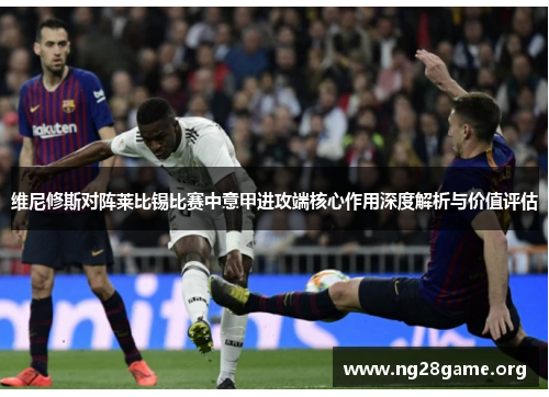 维尼修斯对阵莱比锡比赛中意甲进攻端核心作用深度解析与价值评估 维尼修斯对阵莱比锡比赛中意甲进攻端核心作用深度解析与价值评估
