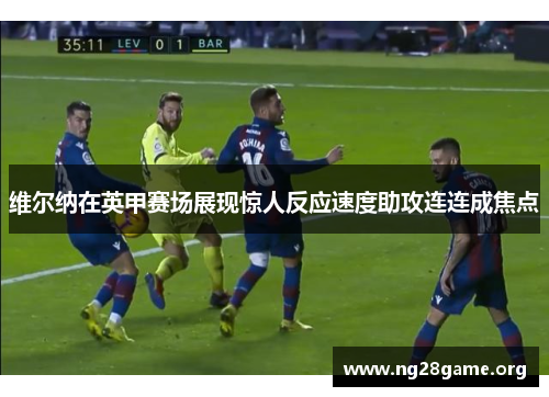 维尔纳在英甲赛场展现惊人反应速度助攻连连成焦点 维尔纳在英甲赛场展现惊人反应速度助攻连连成焦点