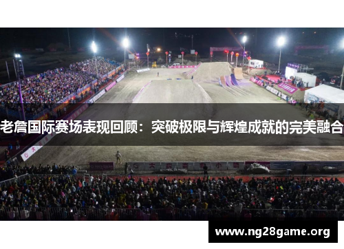 老詹国际赛场表现回顾:突破极限与辉煌成就的完美融合 老詹国际赛场表现回顾:突破极限与辉煌成就的完美融合