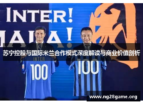 苏宁控股与国际米兰合作模式深度解读与商业价值剖析 苏宁控股与国际米兰合作模式深度解读与商业价值剖析