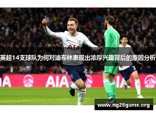 英超14支球队为何对迪布林表现出浓厚兴趣背后的原因分析