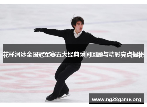 花样滑冰全国冠军赛五大经典瞬间回顾与精彩亮点揭秘