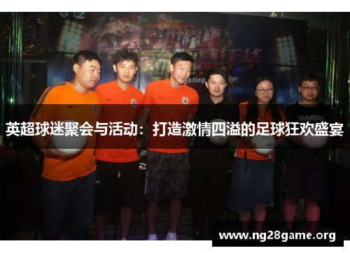 英超球迷聚会与活动:打造激情四溢的足球狂欢盛宴 英超球迷聚会与活动:打造激情四溢的足球狂欢盛宴