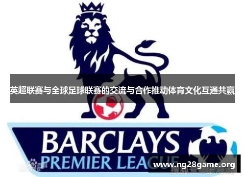 英超联赛与全球足球联赛的交流与合作推动体育文化互通共赢 英超联赛与全球足球联赛的交流与合作推动体育文化互通共赢