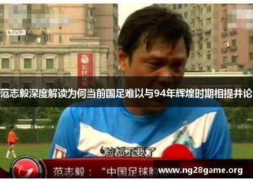 范志毅深度解读为何当前国足难以与94年辉煌时期相提并论 范志毅深度解读为何当前国足难以与94年辉煌时期相提并论
