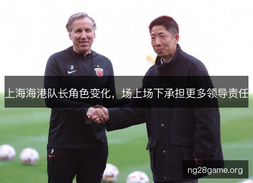 上海海港队长角色变化，场上场下承担更多领导责任