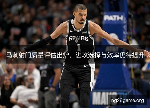 马刺射门质量评估出炉，进攻选择与效率仍待提升