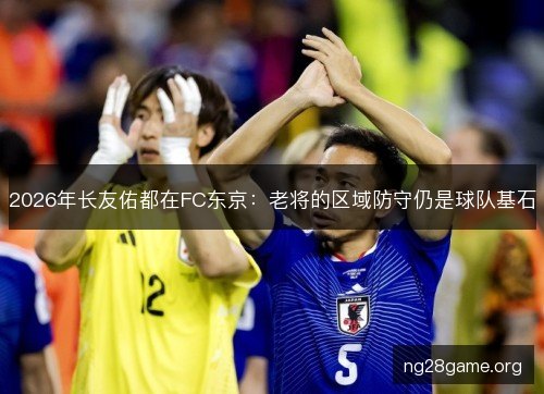 2026年长友佑都在FC东京：老将的区域防守仍是球队基石